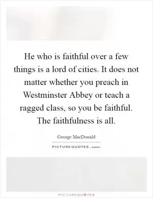 He who is faithful over a few things is a lord of cities. It does not matter whether you preach in Westminster Abbey or teach a ragged class, so you be faithful. The faithfulness is all Picture Quote #1