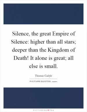 Silence, the great Empire of Silence: higher than all stars; deeper than the Kingdom of Death! It alone is great; all else is small Picture Quote #1
