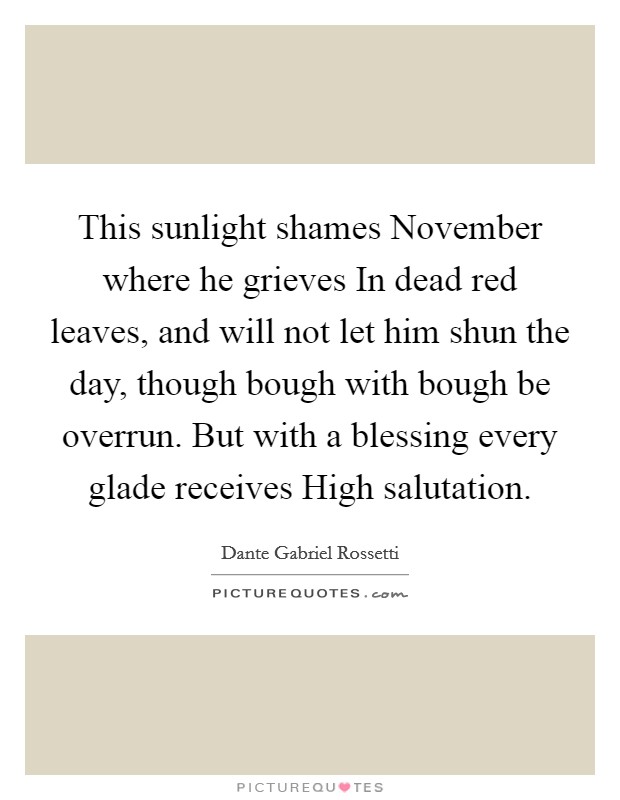 This sunlight shames November where he grieves In dead red leaves, and will not let him shun the day, though bough with bough be overrun. But with a blessing every glade receives High salutation Picture Quote #1