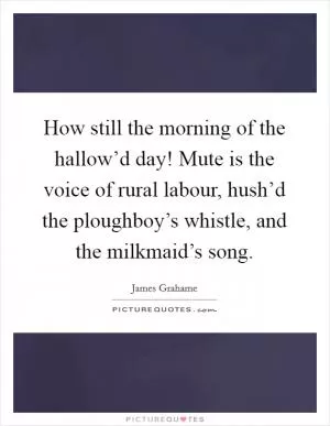 How still the morning of the hallow’d day! Mute is the voice of rural labour, hush’d the ploughboy’s whistle, and the milkmaid’s song Picture Quote #1