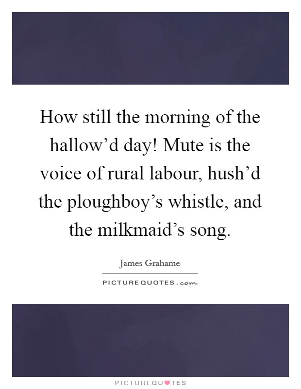 How still the morning of the hallow'd day! Mute is the voice of rural labour, hush'd the ploughboy's whistle, and the milkmaid's song Picture Quote #1