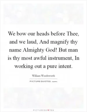 We bow our heads before Thee, and we laud, And magnify thy name Almighty God! But man is thy most awful instrument, In working out a pure intent Picture Quote #1