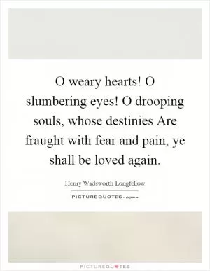 O weary hearts! O slumbering eyes! O drooping souls, whose destinies Are fraught with fear and pain, ye shall be loved again Picture Quote #1