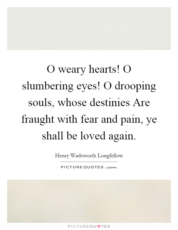 O weary hearts! O slumbering eyes! O drooping souls, whose destinies Are fraught with fear and pain, ye shall be loved again Picture Quote #1