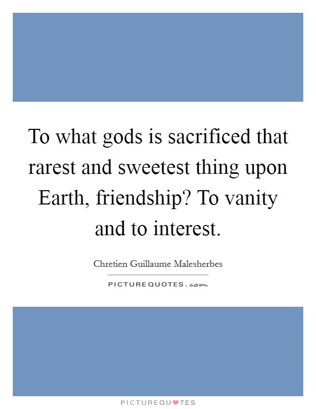 To what gods is sacrificed that rarest and sweetest thing upon Earth, friendship? To vanity and to interest Picture Quote #1