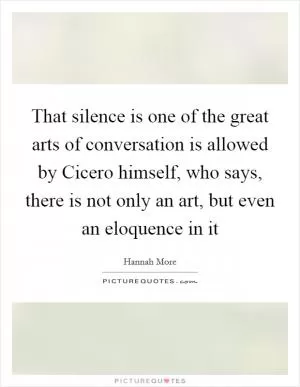 That silence is one of the great arts of conversation is allowed by Cicero himself, who says, there is not only an art, but even an eloquence in it Picture Quote #1