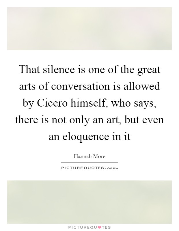 That silence is one of the great arts of conversation is allowed by Cicero himself, who says, there is not only an art, but even an eloquence in it Picture Quote #1