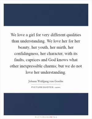 We love a girl for very different qualities than understanding. We love her for her beauty, her youth, her mirth, her confidingness, her character, with its faults, caprices and God knows what other inexpressible charms; but we do not love her understanding Picture Quote #1