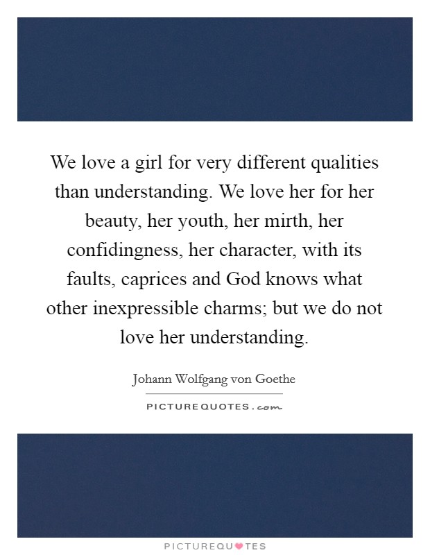 We love a girl for very different qualities than understanding. We love her for her beauty, her youth, her mirth, her confidingness, her character, with its faults, caprices and God knows what other inexpressible charms; but we do not love her understanding Picture Quote #1