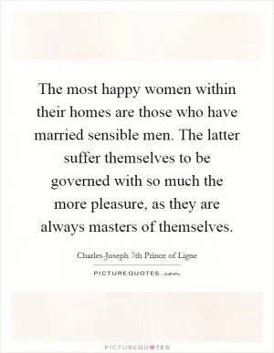 The most happy women within their homes are those who have married sensible men. The latter suffer themselves to be governed with so much the more pleasure, as they are always masters of themselves Picture Quote #1