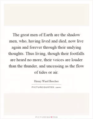 The great men of Earth are the shadow men, who, having lived and died, now live again and forever through their undying thoughts. Thus living, though their footfalls are heard no more, their voices are louder than the thunder, and unceasing as the flow of tides or air Picture Quote #1