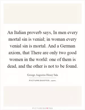An Italian proverb says, In men every mortal sin is venial; in woman every venial sin is mortal. And a German axiom, that There are only two good women in the world: one of them is dead, and the other is not to be found Picture Quote #1