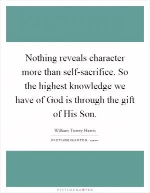 Nothing reveals character more than self-sacrifice. So the highest knowledge we have of God is through the gift of His Son Picture Quote #1