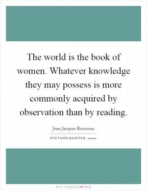 The world is the book of women. Whatever knowledge they may possess is more commonly acquired by observation than by reading Picture Quote #1