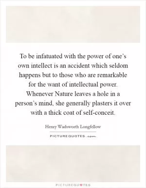 To be infatuated with the power of one’s own intellect is an accident which seldom happens but to those who are remarkable for the want of intellectual power. Whenever Nature leaves a hole in a person’s mind, she generally plasters it over with a thick coat of self-conceit Picture Quote #1