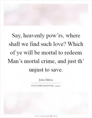 Say, heavenly pow’rs, where shall we find such love? Which of ye will be mortal to redeem Man’s mortal crime, and just th’ unjust to save Picture Quote #1