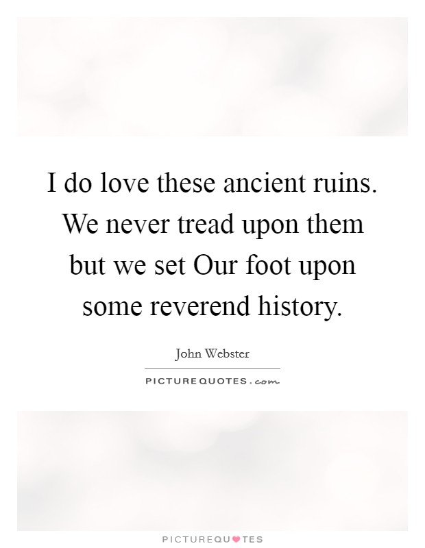 I do love these ancient ruins. We never tread upon them but we set Our foot upon some reverend history Picture Quote #1
