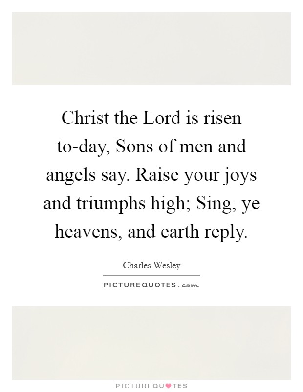 Christ the Lord is risen to-day, Sons of men and angels say. Raise your joys and triumphs high; Sing, ye heavens, and earth reply Picture Quote #1