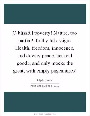 O blissful poverty! Nature, too partial! To thy lot assigns Health, freedom, innocence, and downy peace, her real goods; and only mocks the great, with empty pageantries! Picture Quote #1