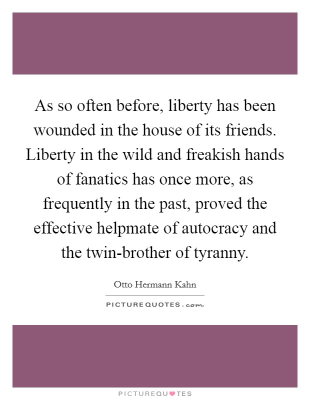 As so often before, liberty has been wounded in the house of its friends. Liberty in the wild and freakish hands of fanatics has once more, as frequently in the past, proved the effective helpmate of autocracy and the twin-brother of tyranny Picture Quote #1