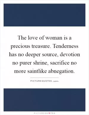 The love of woman is a precious treasure. Tenderness has no deeper source, devotion no purer shrine, sacrifice no more saintlike abnegation Picture Quote #1