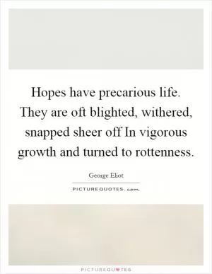 Hopes have precarious life. They are oft blighted, withered, snapped sheer off In vigorous growth and turned to rottenness Picture Quote #1