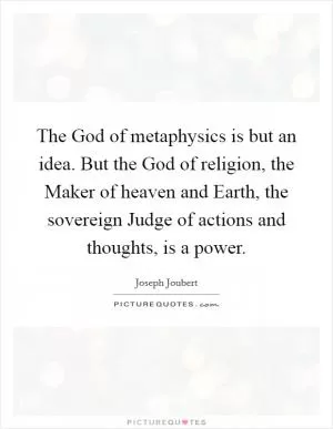 The God of metaphysics is but an idea. But the God of religion, the Maker of heaven and Earth, the sovereign Judge of actions and thoughts, is a power Picture Quote #1