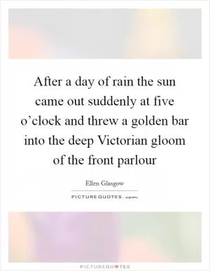 After a day of rain the sun came out suddenly at five o’clock and threw a golden bar into the deep Victorian gloom of the front parlour Picture Quote #1