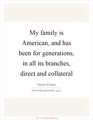 My family is American, and has been for generations, in all its branches, direct and collateral Picture Quote #1