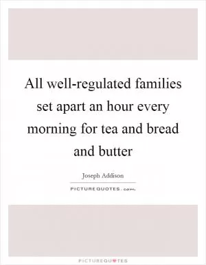 All well-regulated families set apart an hour every morning for tea and bread and butter Picture Quote #1