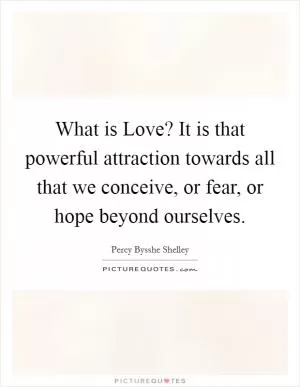 What is Love? It is that powerful attraction towards all that we conceive, or fear, or hope beyond ourselves Picture Quote #1