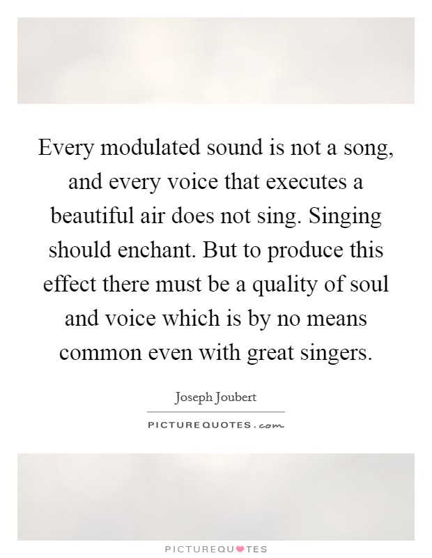 Every modulated sound is not a song, and every voice that executes a beautiful air does not sing. Singing should enchant. But to produce this effect there must be a quality of soul and voice which is by no means common even with great singers Picture Quote #1