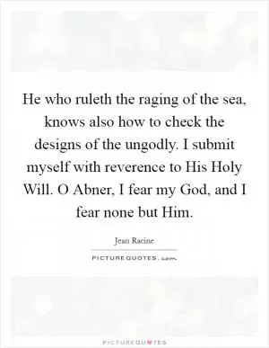 He who ruleth the raging of the sea, knows also how to check the designs of the ungodly. I submit myself with reverence to His Holy Will. O Abner, I fear my God, and I fear none but Him Picture Quote #1