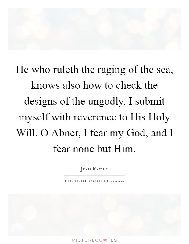 He who ruleth the raging of the sea, knows also how to check the designs of the ungodly. I submit myself with reverence to His Holy Will. O Abner, I fear my God, and I fear none but Him Picture Quote #1