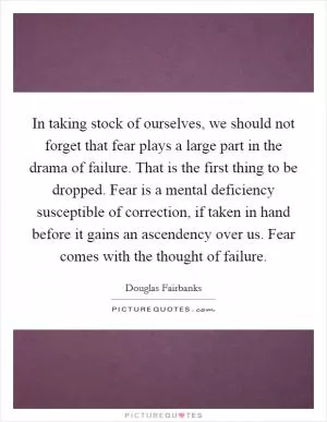 In taking stock of ourselves, we should not forget that fear plays a large part in the drama of failure. That is the first thing to be dropped. Fear is a mental deficiency susceptible of correction, if taken in hand before it gains an ascendency over us. Fear comes with the thought of failure Picture Quote #1