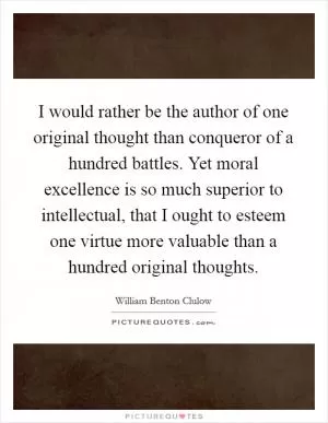 I would rather be the author of one original thought than conqueror of a hundred battles. Yet moral excellence is so much superior to intellectual, that I ought to esteem one virtue more valuable than a hundred original thoughts Picture Quote #1