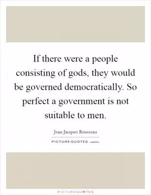 If there were a people consisting of gods, they would be governed democratically. So perfect a government is not suitable to men Picture Quote #1