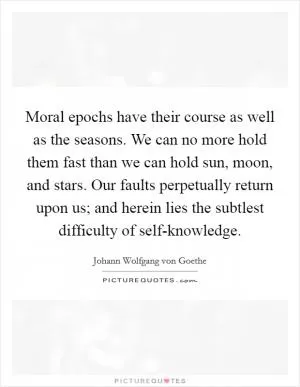 Moral epochs have their course as well as the seasons. We can no more hold them fast than we can hold sun, moon, and stars. Our faults perpetually return upon us; and herein lies the subtlest difficulty of self-knowledge Picture Quote #1