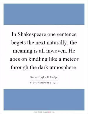 In Shakespeare one sentence begets the next naturally; the meaning is all inwoven. He goes on kindling like a meteor through the dark atmosphere Picture Quote #1