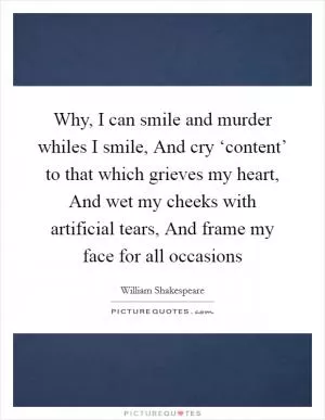 Why, I can smile and murder whiles I smile, And cry ‘content’ to that which grieves my heart, And wet my cheeks with artificial tears, And frame my face for all occasions Picture Quote #1