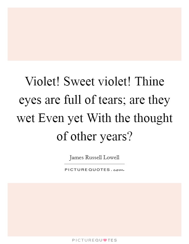 Violet! Sweet violet! Thine eyes are full of tears; are they wet Even yet With the thought of other years? Picture Quote #1