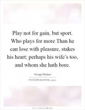 Play not for gain, but sport. Who plays for more Than he can lose with pleasure, stakes his heart; perhaps his wife’s too, and whom she hath bore Picture Quote #1