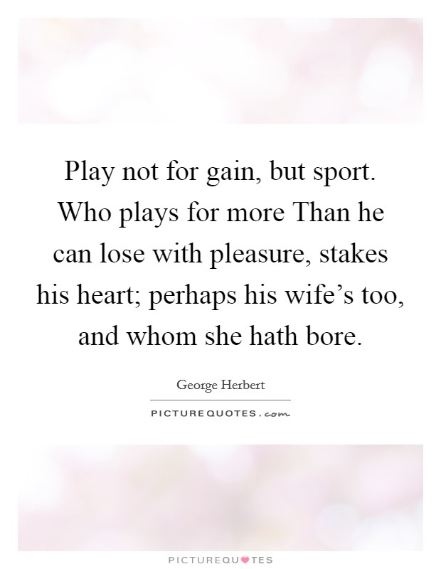 Play not for gain, but sport. Who plays for more Than he can lose with pleasure, stakes his heart; perhaps his wife's too, and whom she hath bore Picture Quote #1