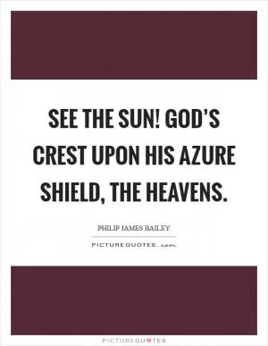 See the sun! God’s crest upon His azure shield, the Heavens Picture Quote #1