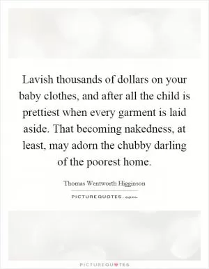 Lavish thousands of dollars on your baby clothes, and after all the child is prettiest when every garment is laid aside. That becoming nakedness, at least, may adorn the chubby darling of the poorest home Picture Quote #1