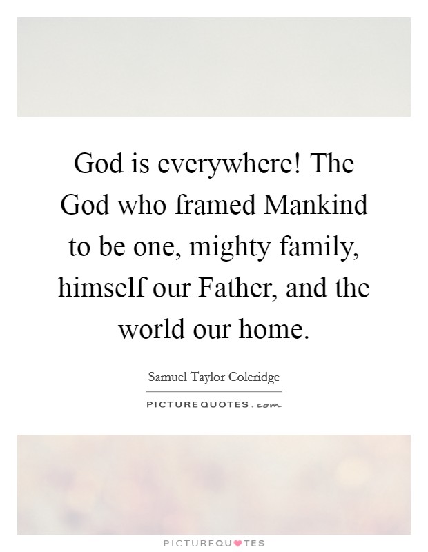 God is everywhere! The God who framed Mankind to be one, mighty family, himself our Father, and the world our home Picture Quote #1