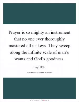 Prayer is so mighty an instrument that no one ever thoroughly mastered all its keys. They sweep along the infinite scale of man’s wants and God’s goodness Picture Quote #1