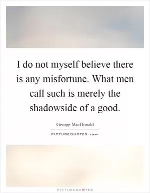I do not myself believe there is any misfortune. What men call such is merely the shadowside of a good Picture Quote #1