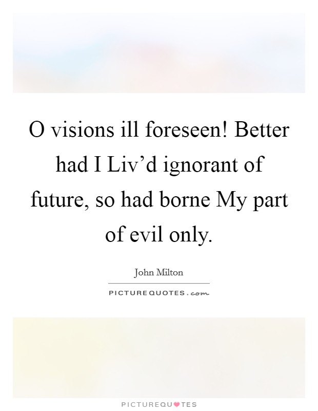 O visions ill foreseen! Better had I Liv'd ignorant of future, so had borne My part of evil only Picture Quote #1