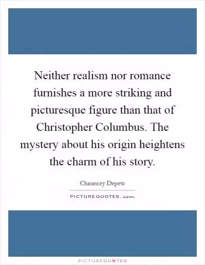 Neither realism nor romance furnishes a more striking and picturesque figure than that of Christopher Columbus. The mystery about his origin heightens the charm of his story Picture Quote #1